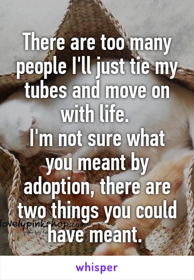 There are too many people I'll just tie my tubes and move on with life. 
I'm not sure what you meant by adoption, there are two things you could have meant. 