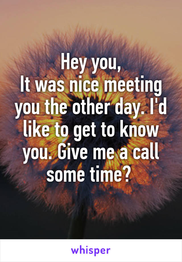 Hey you,
It was nice meeting you the other day. I'd like to get to know you. Give me a call some time? 
