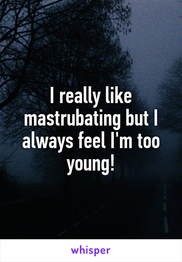 I really like mastrubating but I always feel I'm too young!