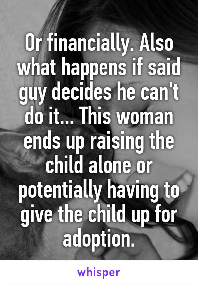 Or financially. Also what happens if said guy decides he can't do it... This woman ends up raising the child alone or potentially having to give the child up for adoption.