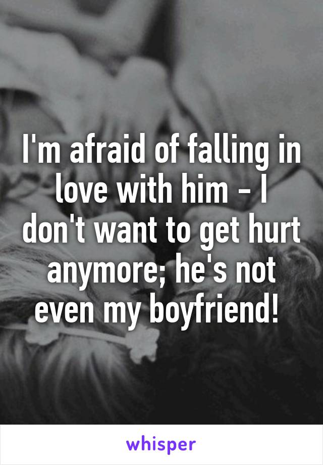 I'm afraid of falling in love with him - I don't want to get hurt anymore; he's not even my boyfriend! 