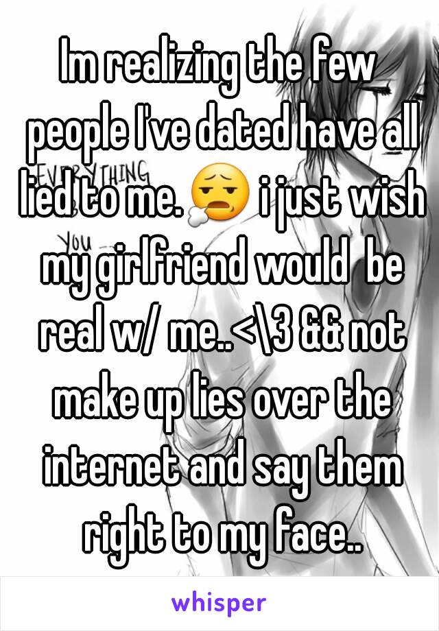 Im realizing the few people I've dated have all lied to me.😧 i just wish my girlfriend would  be real w/ me..<\3 && not make up lies over the internet and say them right to my face..