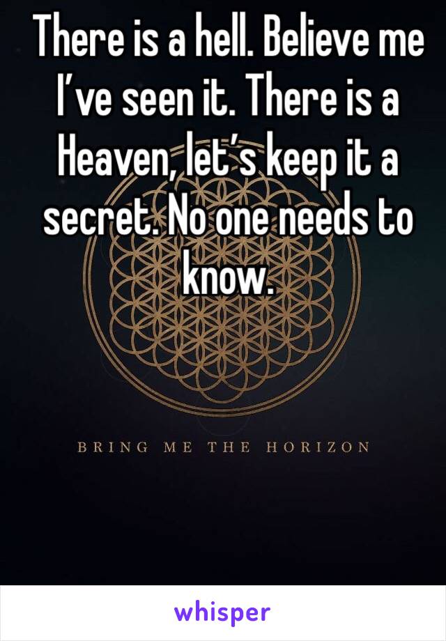 There is a hell. Believe me I’ve seen it. There is a Heaven, let’s keep it a secret. No one needs to know.