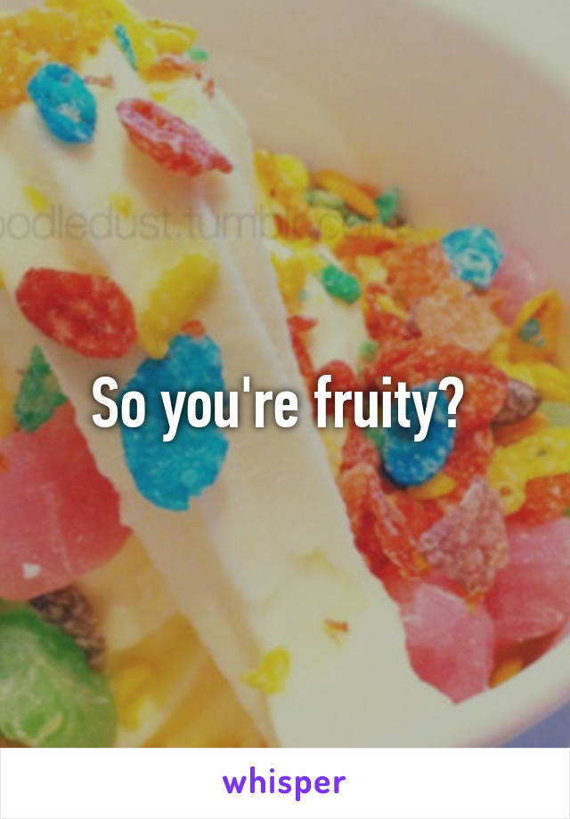 So you're fruity? 