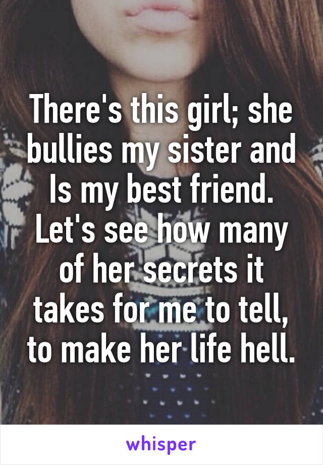 There's this girl; she bullies my sister and Is my best friend. Let's see how many of her secrets it takes for me to tell, to make her life hell.