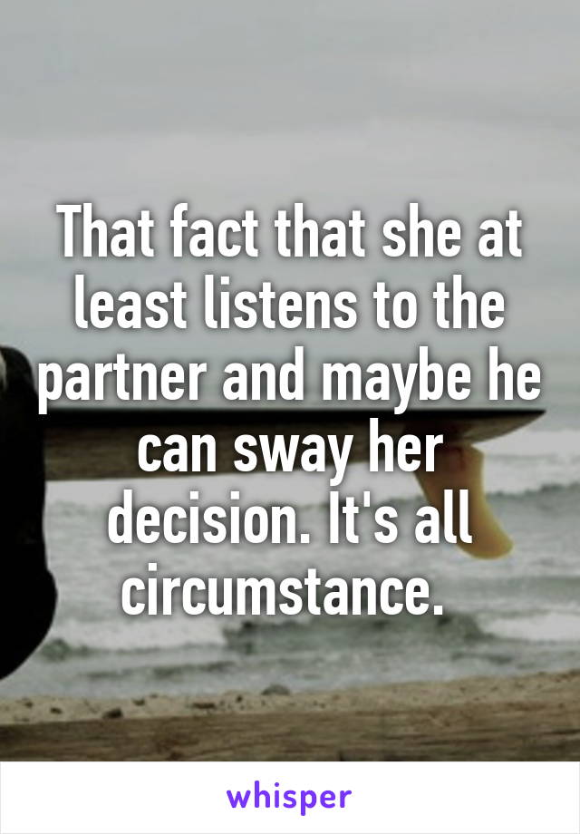 That fact that she at least listens to the partner and maybe he can sway her decision. It's all circumstance. 