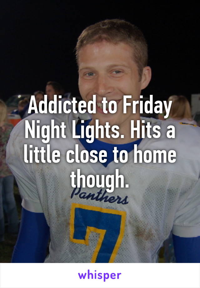 Addicted to Friday Night Lights. Hits a little close to home though.