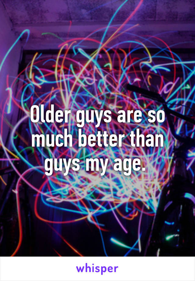 Older guys are so much better than guys my age. 