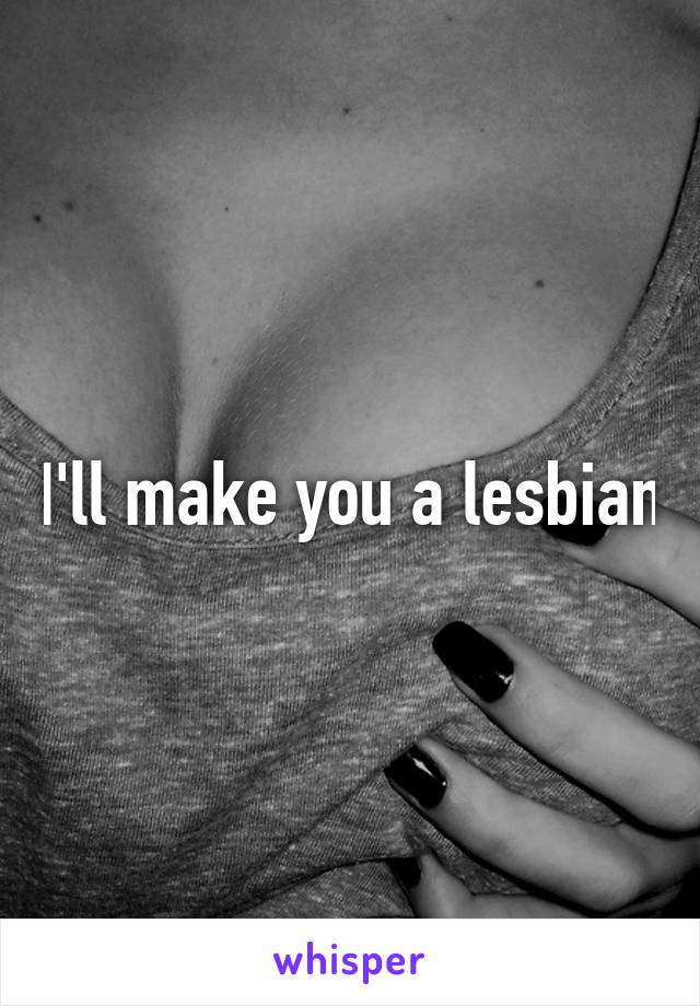 I'll make you a lesbian