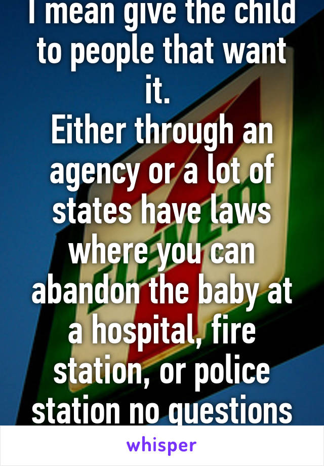 I mean give the child to people that want it. 
Either through an agency or a lot of states have laws where you can abandon the baby at a hospital, fire station, or police station no questions asked.