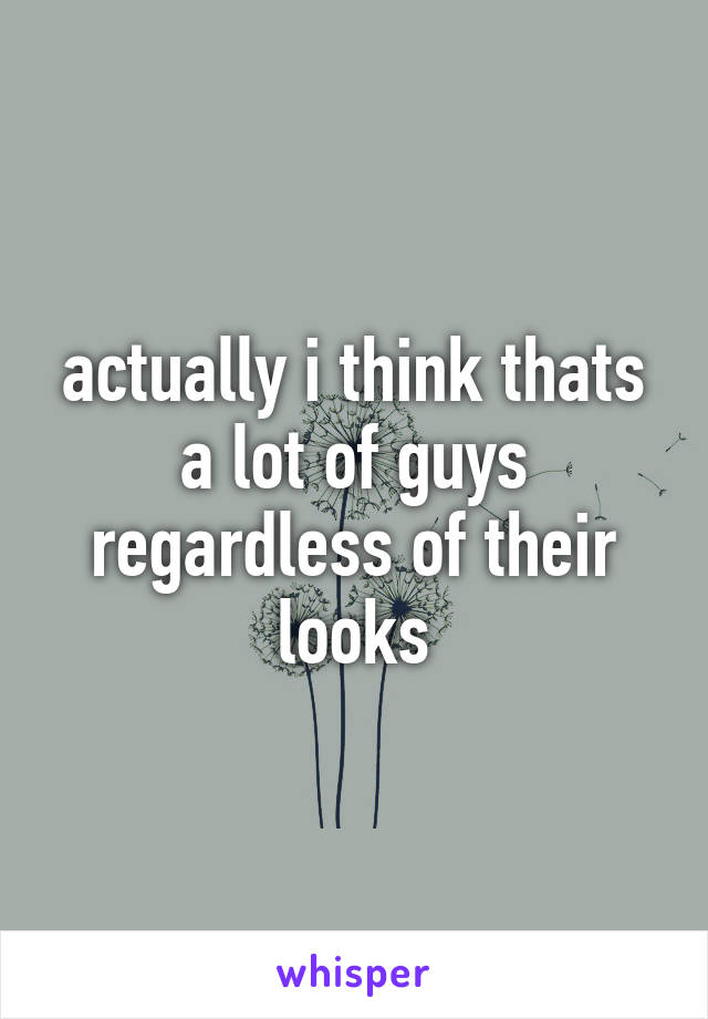 actually i think thats a lot of guys regardless of their looks