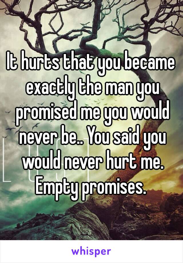 It hurts that you became exactly the man you promised me you would never be.. You said you would never hurt me. Empty promises. 