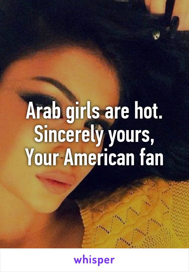 Arab girls are hot.
Sincerely yours,
Your American fan