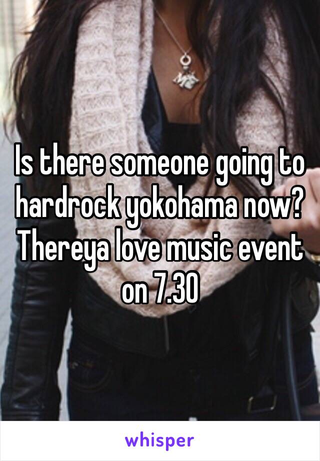 Is there someone going to hardrock yokohama now? Thereya love music event on 7.30