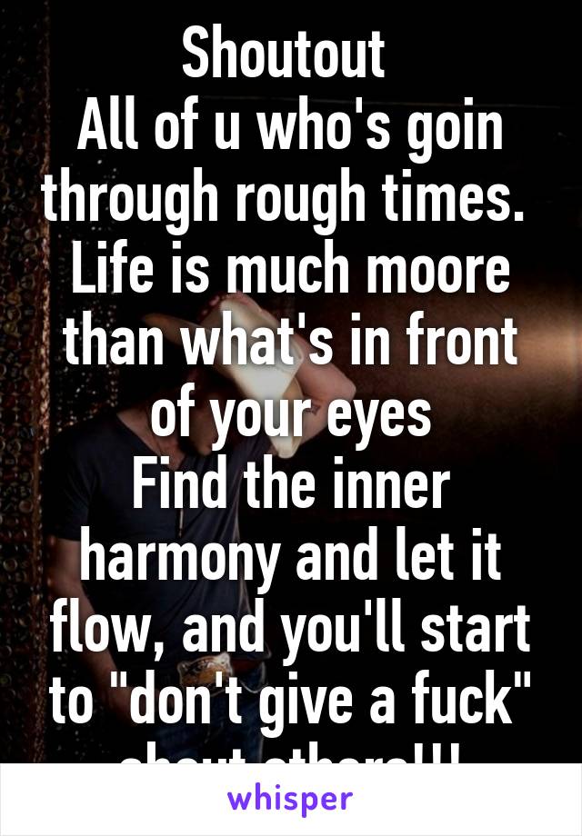 Shoutout 
All of u who's goin through rough times. 
Life is much moore than what's in front of your eyes
Find the inner harmony and let it flow, and you'll start to "don't give a fuck" about others!!!