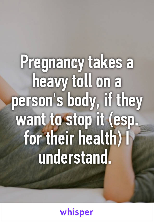 Pregnancy takes a heavy toll on a person's body, if they want to stop it (esp. for their health) I understand. 