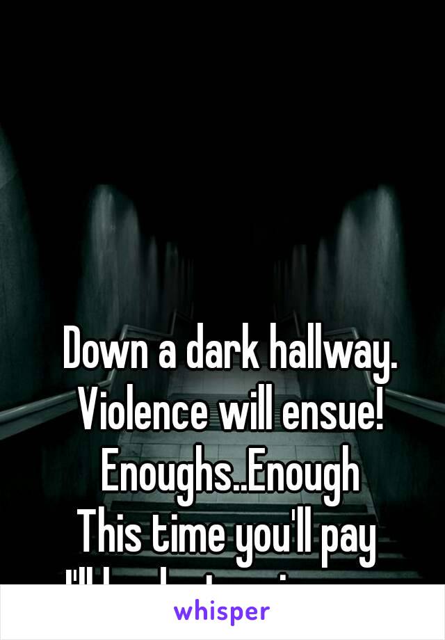 Down a dark hallway.
Violence will ensue!
Enoughs..Enough
This time you'll pay 
I'll be destroying you.