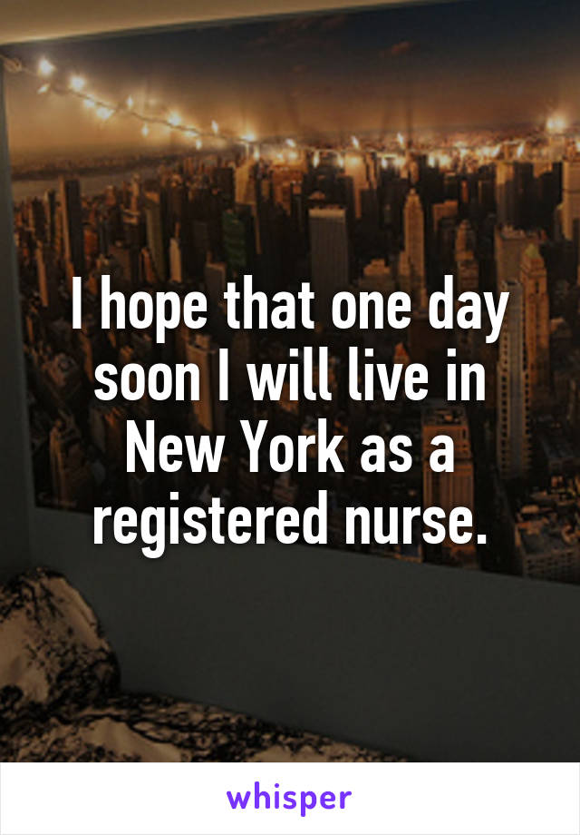 I hope that one day soon I will live in New York as a registered nurse.