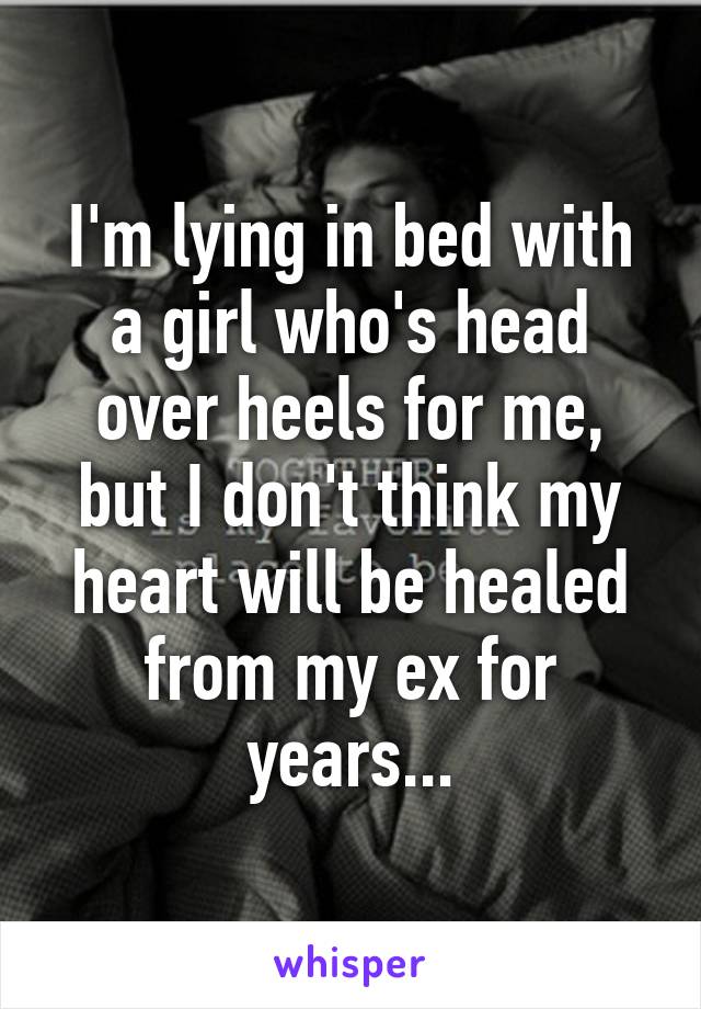 I'm lying in bed with a girl who's head over heels for me, but I don't think my heart will be healed from my ex for years...