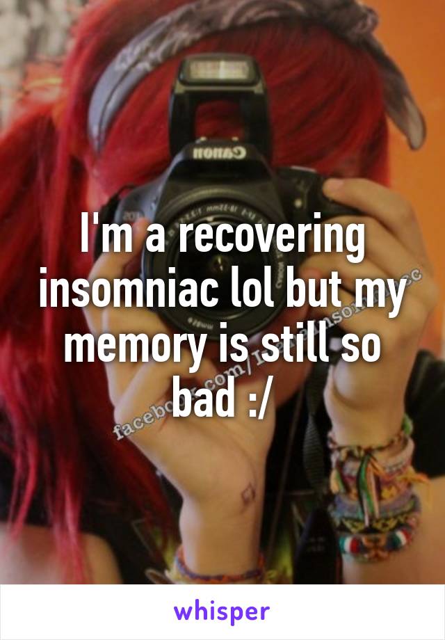 I'm a recovering insomniac lol but my memory is still so bad :/