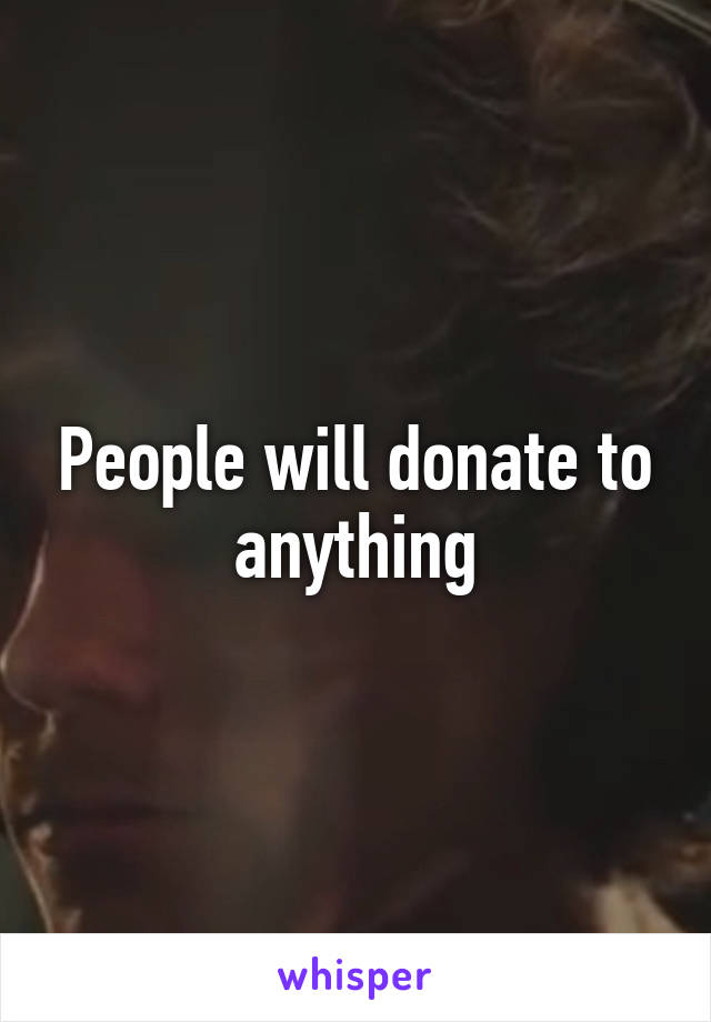 People will donate to anything