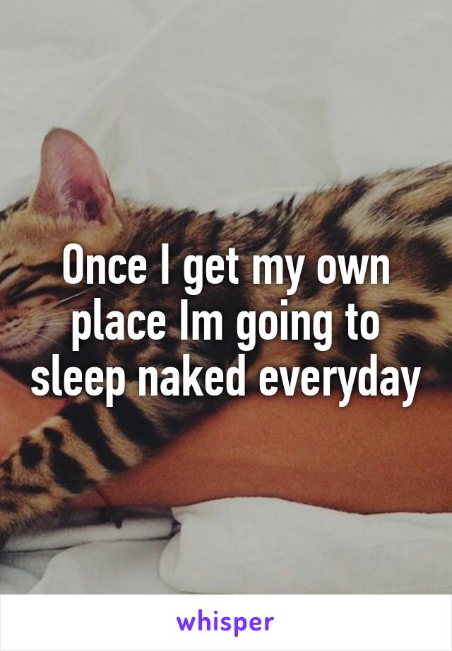 Once I get my own place Im going to sleep naked everyday