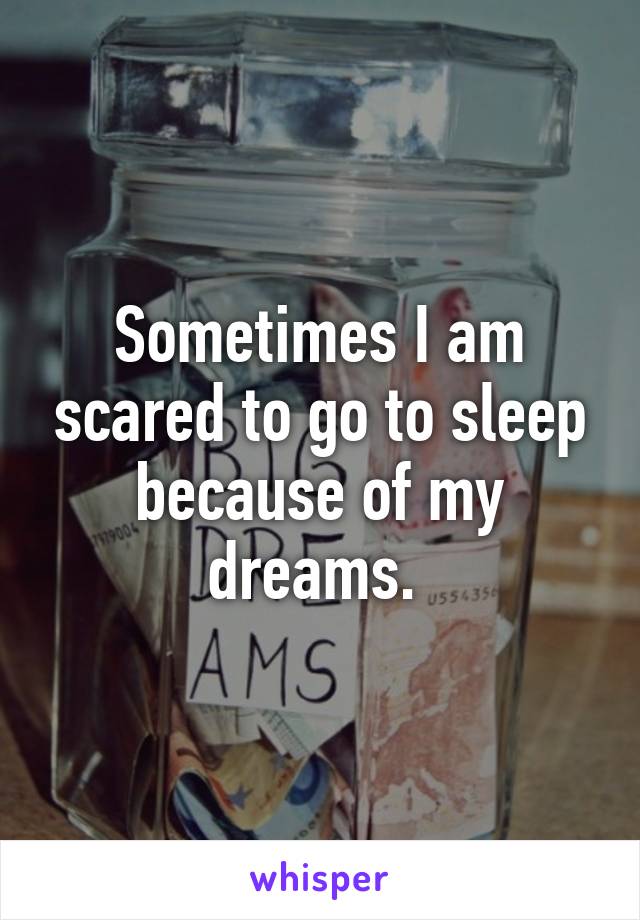 Sometimes I am scared to go to sleep because of my dreams. 