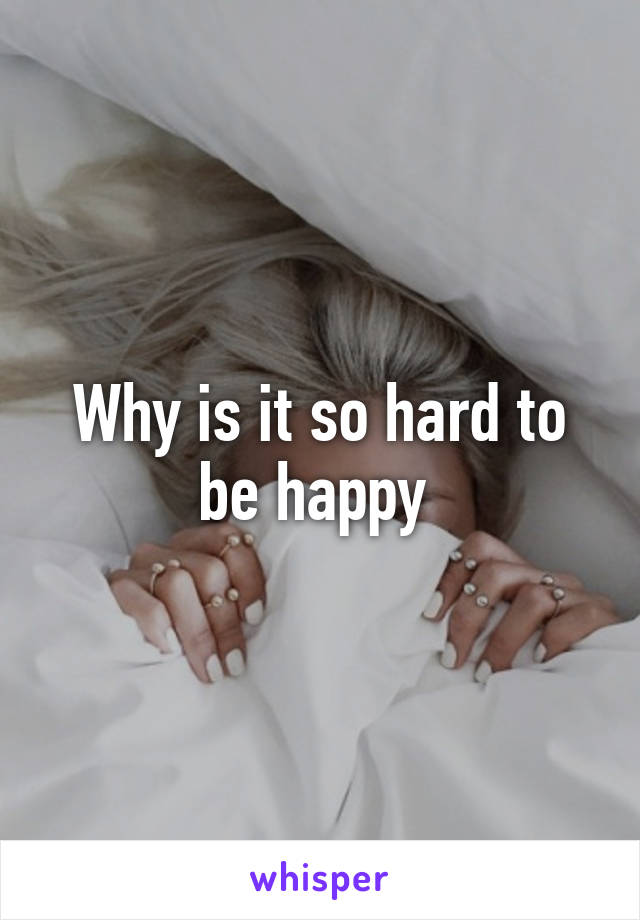 Why is it so hard to be happy 