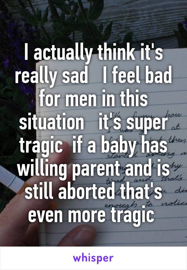 I actually think it's really sad   I feel bad for men in this situation   it's super tragic  if a baby has willing parent and is still aborted that's even more tragic 