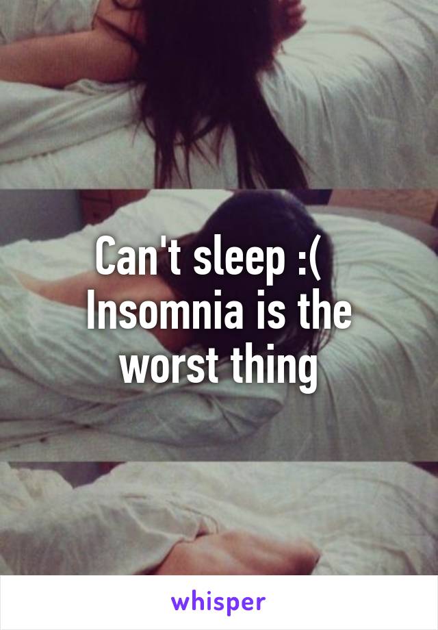 Can't sleep :(  
Insomnia is the worst thing