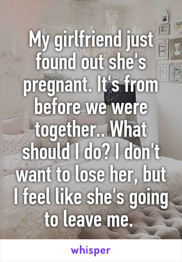 My girlfriend just found out she's pregnant. It's from before we were together.. What should I do? I don't want to lose her, but I feel like she's going to leave me. 