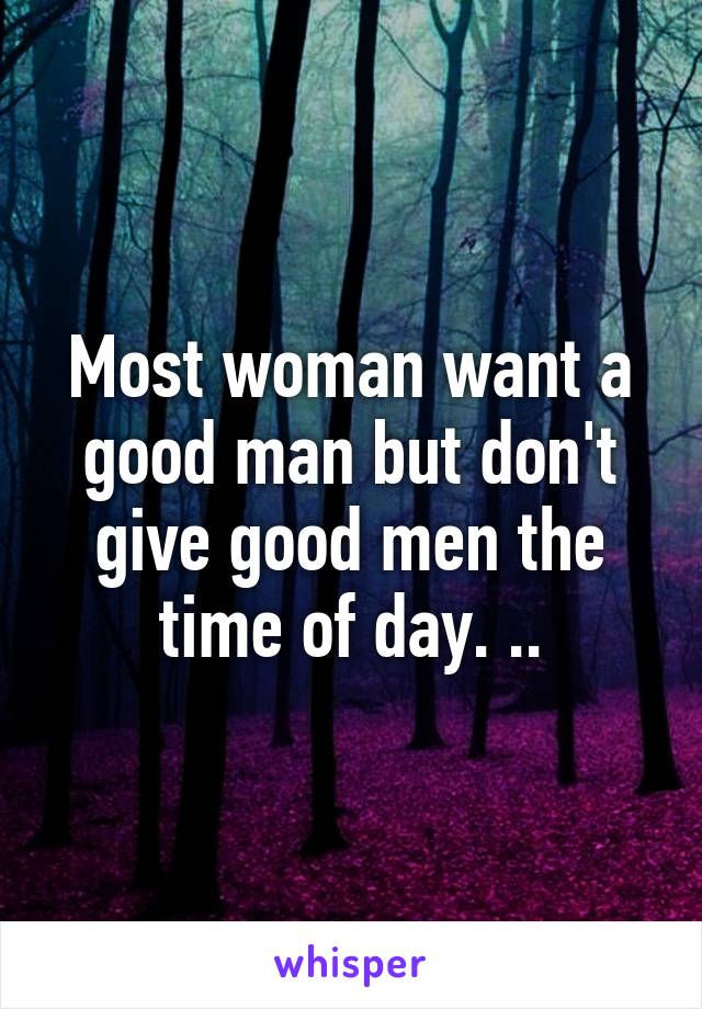 Most woman want a good man but don't give good men the time of day. ..