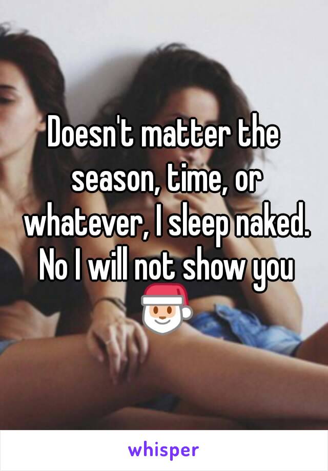 Doesn't matter the season, time, or whatever, I sleep naked. No I will not show you 🎅