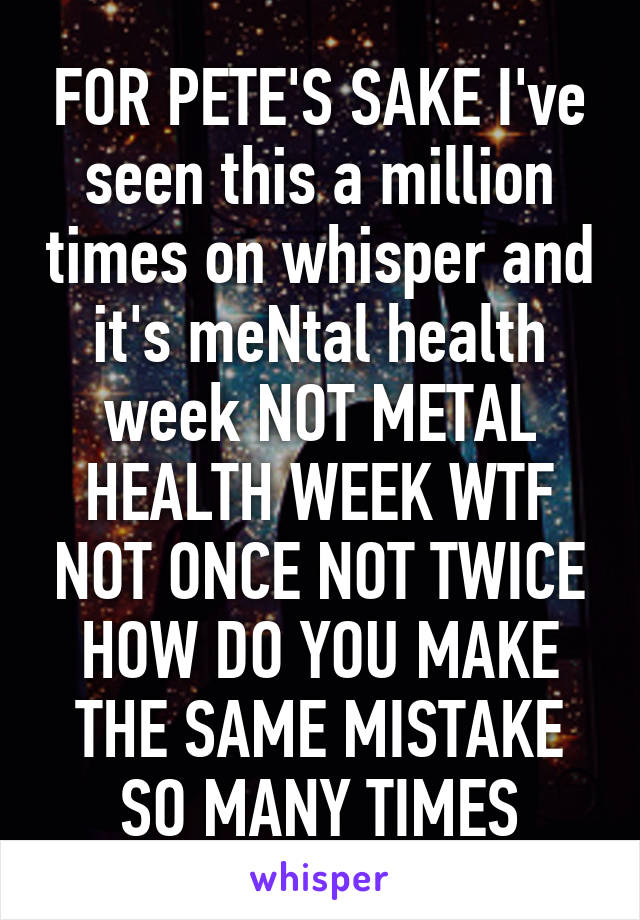 FOR PETE'S SAKE I've seen this a million times on whisper and it's meNtal health week NOT METAL HEALTH WEEK WTF NOT ONCE NOT TWICE HOW DO YOU MAKE THE SAME MISTAKE SO MANY TIMES