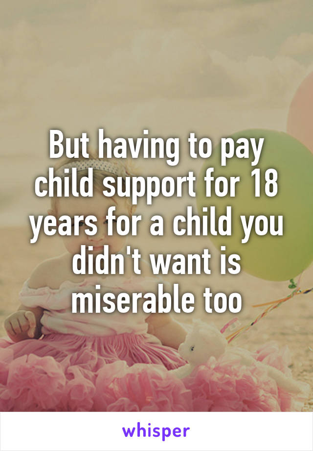 But having to pay child support for 18 years for a child you didn't want is miserable too