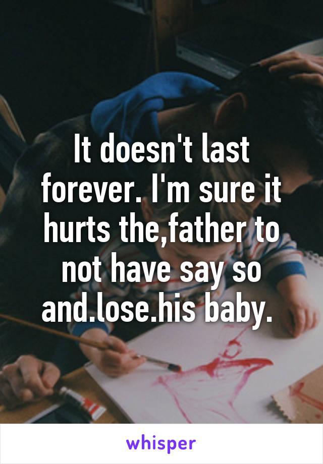 It doesn't last forever. I'm sure it hurts the,father to not have say so and.lose.his baby. 