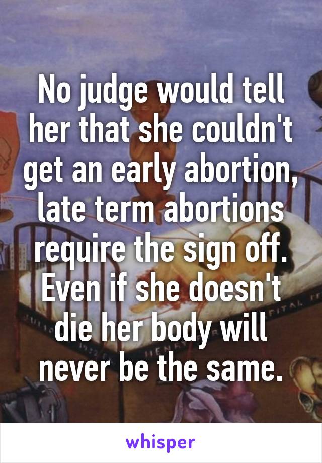 No judge would tell her that she couldn't get an early abortion, late term abortions require the sign off. Even if she doesn't die her body will never be the same.