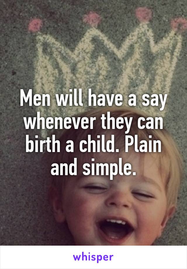 Men will have a say whenever they can birth a child. Plain and simple.