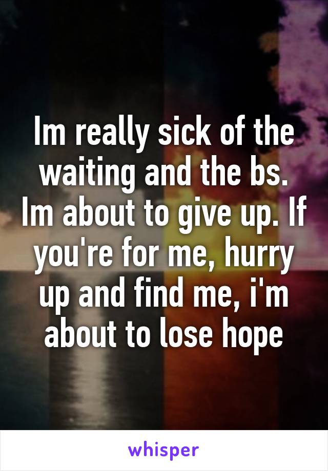 Im really sick of the waiting and the bs. Im about to give up. If you're for me, hurry up and find me, i'm about to lose hope