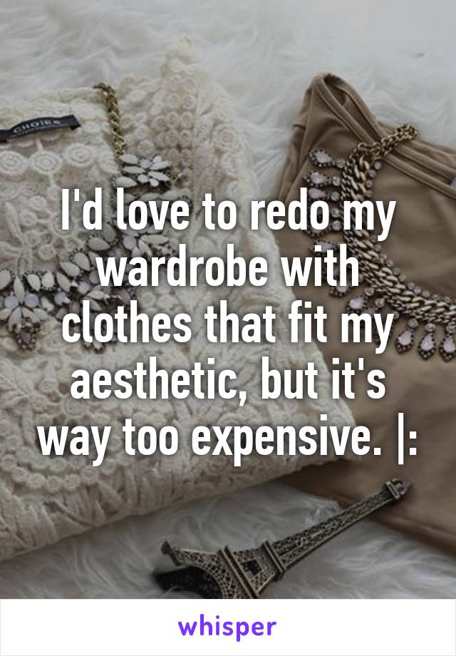 I'd love to redo my wardrobe with clothes that fit my aesthetic, but it's way too expensive. |: