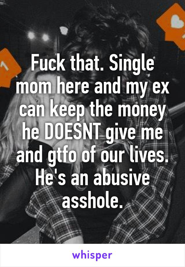 Fuck that. Single mom here and my ex can keep the money he DOESNT give me and gtfo of our lives. He's an abusive asshole.