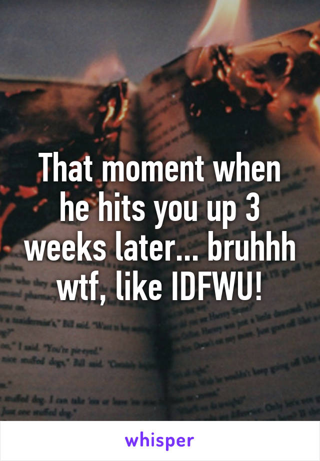 That moment when he hits you up 3 weeks later... bruhhh wtf, like IDFWU!