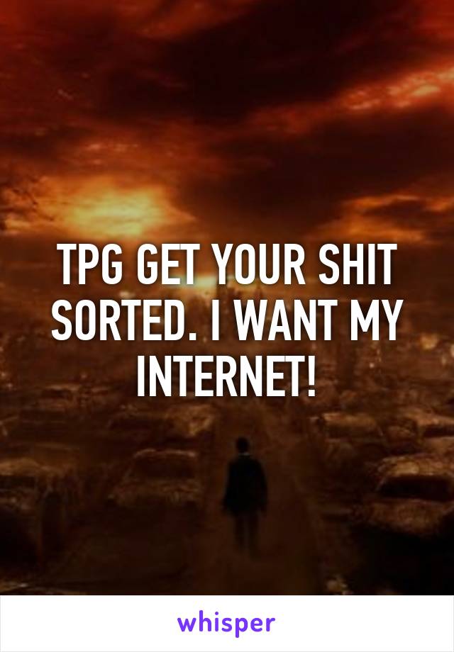 TPG GET YOUR SHIT SORTED. I WANT MY INTERNET!