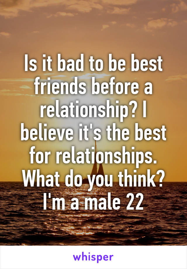 Is it bad to be best friends before a relationship? I believe it's the best for relationships. What do you think? I'm a male 22