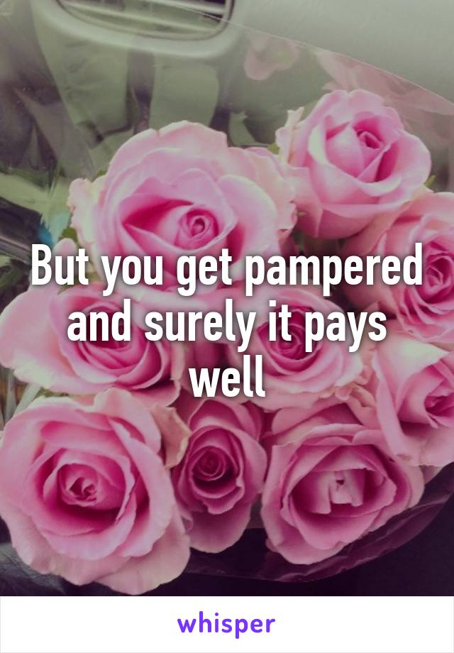 But you get pampered and surely it pays well