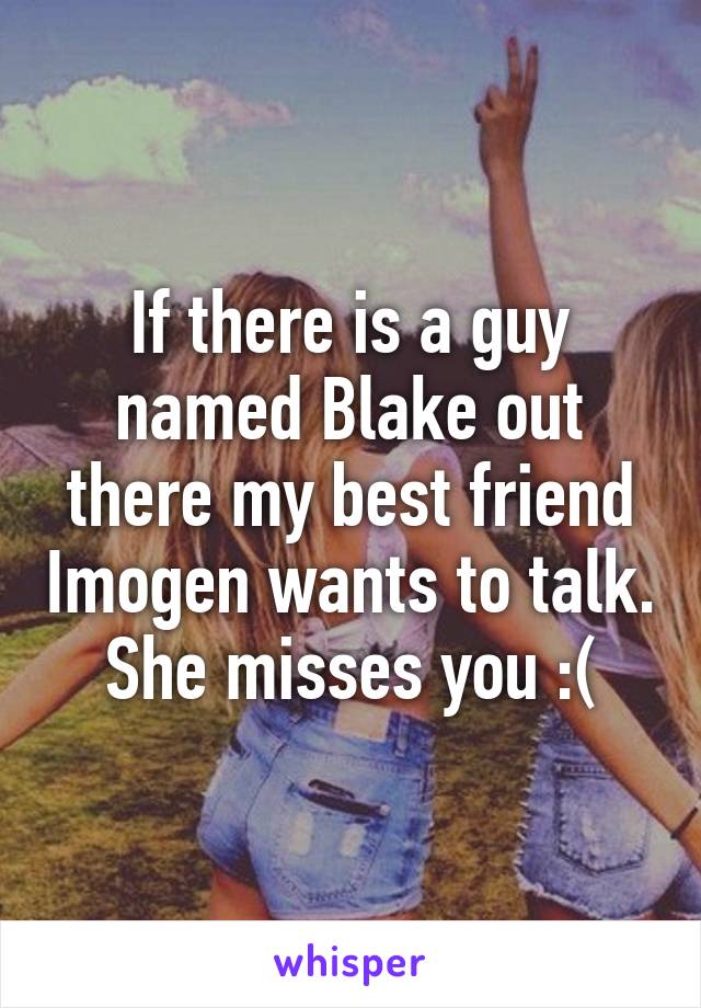 If there is a guy named Blake out there my best friend Imogen wants to talk. She misses you :(