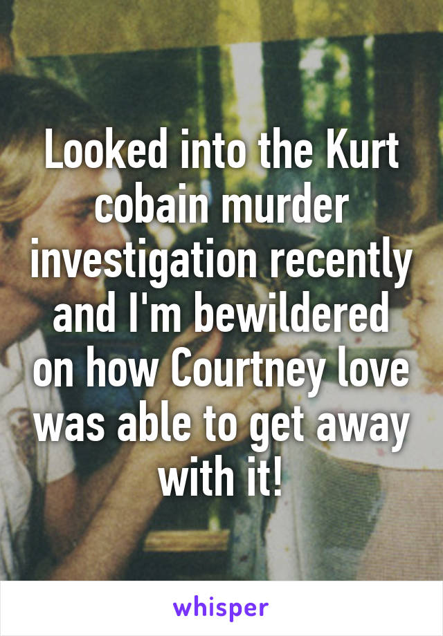 Looked into the Kurt cobain murder investigation recently and I'm bewildered on how Courtney love was able to get away with it!