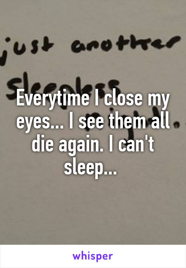 Everytime I close my eyes... I see them all die again. I can't sleep... 