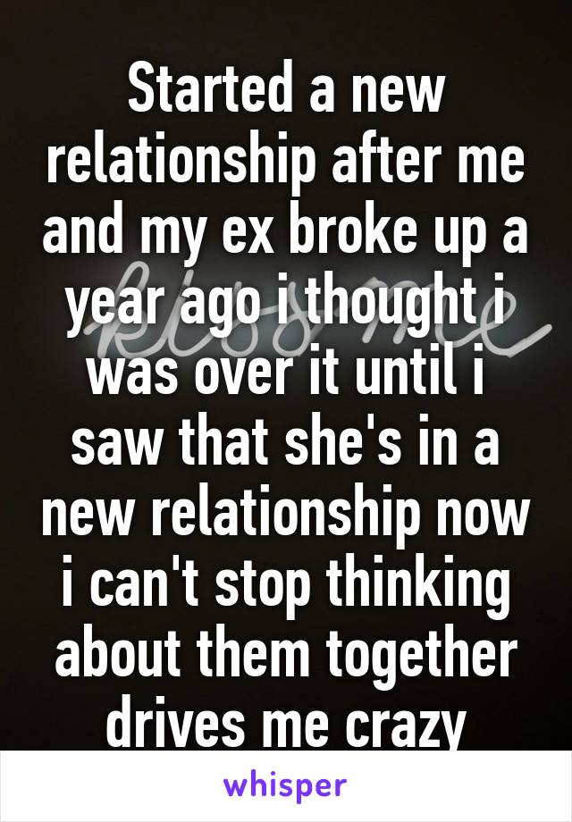 Started a new relationship after me and my ex broke up a year ago i thought i was over it until i saw that she's in a new relationship now i can't stop thinking about them together drives me crazy