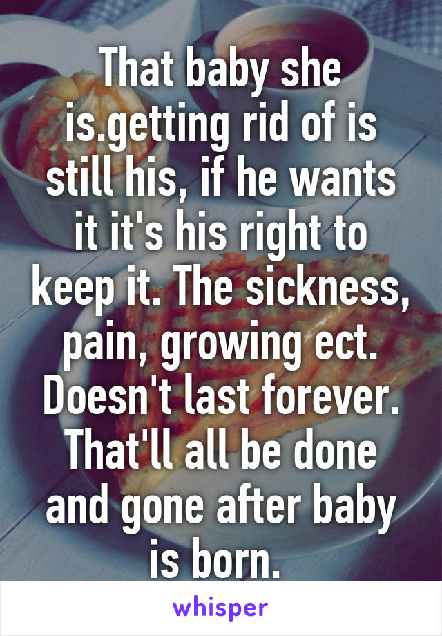 That baby she is.getting rid of is still his, if he wants it it's his right to keep it. The sickness, pain, growing ect. Doesn't last forever. That'll all be done and gone after baby is born. 